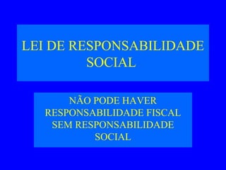 LEI DE RESPONSABILIDADE
SOCIAL
NÃO PODE HAVER
RESPONSABILIDADE FISCAL
SEM RESPONSABILIDADE
SOCIAL
 