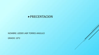 NOMBRE: LEIDER JAIR TORRES ANGULO
GRADO: 10º2
PRECENTACION
 