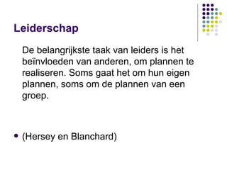 Leiderschap De belangrijkste taak van leiders is het beïnvloeden van anderen, om plannen te realiseren. Soms gaat het om hun eigen plannen, soms om de plannen van een groep.  (Hersey en Blanchard)  