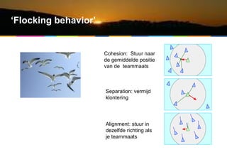 ‘ Flocking behavior’ Alignment: stuur in dezelfde richting als je teammaats Cohesion:  Stuur naar de gemiddelde positie va...