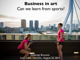 Business in art 
Can we learn from sports? 
Gijsbregt Brouwer 
LinC Lab6 - Utrecht - August 25, 2014 
 