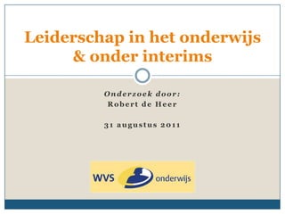 Leiderschap in het onderwijs
     & onder interims

         Onderzoek door:
         Robert de Heer

         31 augustus 2011
 