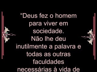 “Deus fez o homem para viver em sociedade. Não lhe deu inutilmente a palavra e todas as outras faculdades necessárias à vida de relação.”