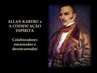 ALLAN KARDEC e A CODIFICAÇÃO ESPÍRITAColaboradoresencarnados edesencarnados