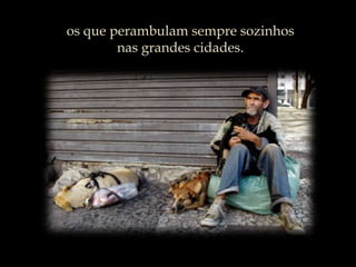 os que perambulam sempre sozinhos                             nas grandes cidades.
