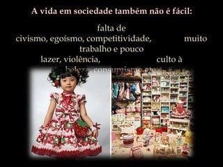 A vida em sociedade também não é fácil: falta de civismo, egoísmo, competitividade,               muito trabalho e pouco lazer, violência,                          culto à beleza, consumismo etc.