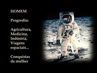 HOMEMProgrediu:Agricultura,Medicina,Indústria,Viagens espaciais...Conquistas da mulher