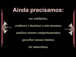 Ainda precisamos:ser solidários,conhecer e dominar a nós mesmos;analisar nossos comportamentos;perceber nossos limites;ter autocrítica;