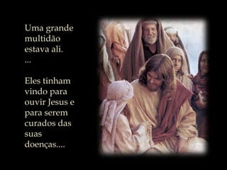 Uma grande multidão estava ali. ...Eles tinham vindo para ouvir Jesus e para serem curados das suas doenças....