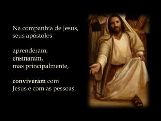 Na companhia de Jesus,seus apóstolosaprenderam,ensinaram,mas principalmente,conviveram comJesus e com as pessoas.
