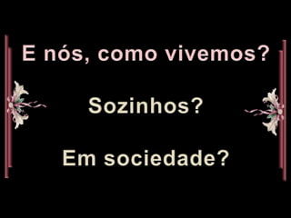 E nós, como vivemos?Sozinhos?Em sociedade?