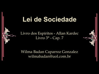 Lei de Sociedade
Livro dos Espíritos - Allan Kardec
        Livro 3° - Cap. 7


Wilma Badan Caparroz Gonzalez
   wilmabadan@uol.com.br
 