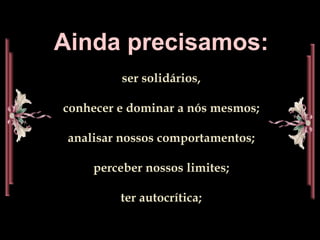 Ainda precisamos:
ser solidários,
conhecer e dominar a nós mesmos;
analisar nossos comportamentos;
perceber nossos limites;
ter autocrítica;
 