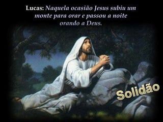 Lucas: Naquela ocasião Jesus subiu um
monte para orar e passou a noite
orando a Deus.
 