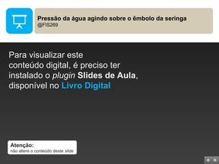 Pressão da água agindo sobre o êmbolo da seringa
@FIS269
Para visualizar este
conteúdo digital, é preciso ter
instalado o plugin Slides de Aula,
disponível no Livro Digital
Atenção:
não altere o conteúdo deste slide
 