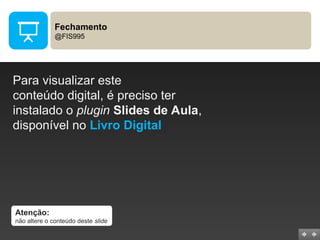 Fechamento
@FIS995
Para visualizar este
conteúdo digital, é preciso ter
instalado o plugin Slides de Aula,
disponível no Livro Digital
Atenção:
não altere o conteúdo deste slide
 