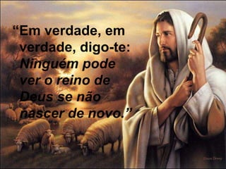 “Em verdade, em
 verdade, digo-te:
 Ninguém pode
 ver o reino de
 Deus se não
 nascer de novo.”
 