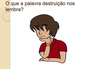 O que a palavra destruição nos
lembra?
 