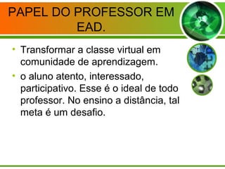 PAPEL DO PROFESSOR EM
EAD.
• Transformar a classe virtual em
comunidade de aprendizagem.
• o aluno atento, interessado,
participativo. Esse é o ideal de todo
professor. No ensino a distância, tal
meta é um desafio.
 