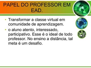 PAPEL DO PROFESSOR EM EAD. Transformar a classe virtual em comunidade de aprendizagem. o aluno atento, interessado, participativo. Esse é o ideal de todo professor. No ensino a distância, tal meta é um desafio. 