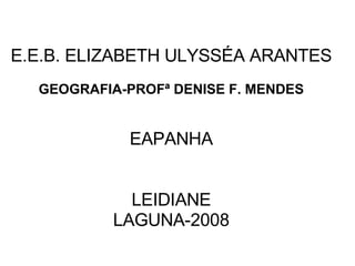 E.E.B. ELIZABETH ULYSSÉA ARANTES GEOGRAFIA-PROFª DENISE F. MENDES EAPANHA LEIDIANE LAGUNA-2008 