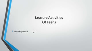 Leasure Activities
OfTeens
• Leidi Espinoza 4”J”
 