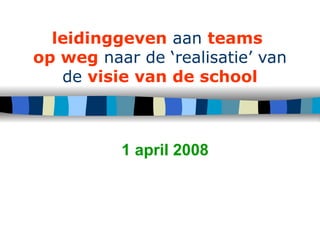 leidinggeven  aan  teams   op weg  naar de ‘realisatie’ van de  visie van de school 1 april 2008 
