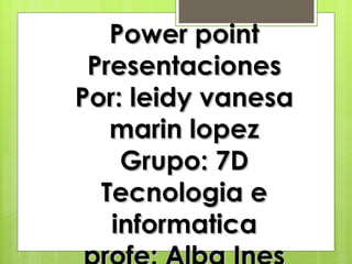 Power point
 Presentaciones
Por: leidy vanesa
   marin lopez
    Grupo: 7D
  Tecnologia e
   informatica
 
