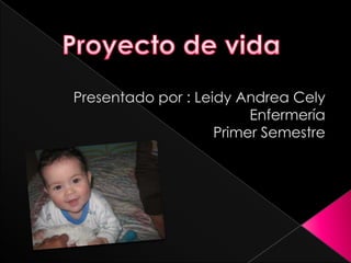 Presentado por : Leidy Andrea CelyEnfermería Primer Semestre  Proyecto de vida  