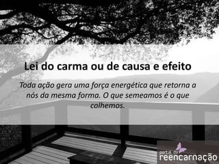 Lei do carma ou de causa e efeito
Toda ação gera uma força energética que retorna a
nós da mesma forma. O que semeamos é o que
colhemos.

 