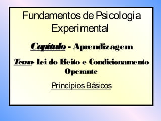 Fundamentos de Psicologia
       Experimental
    Capítulo - Aprendizagem
Tem L do E
   a- ei  feito e Condicionamento
          Operante
         Princípios Básicos
 