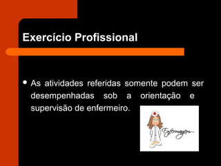 Exercício Profissional
 As atividades referidas somente podem ser
desempenhadas sob a orientação e
supervisão de enfermeiro.
 