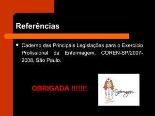 Referências
 Caderno das Principais Legislações para o Exercício
Profissional da Enfermagem, COREN-SP/2007-
2008, São Paulo.
OBRIGADA !!!!!!!
 