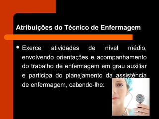 Atribuições do Técnico de Enfermagem
 Exerce atividades de nível médio,
envolvendo orientações e acompanhamento
do trabalho de enfermagem em grau auxiliar
e participa do planejamento da assistência
de enfermagem, cabendo-lhe:
 
