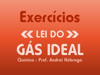 LEI DO
GÁS IDEALQuímica - Prof. Andrei Nóbrega
Exercícios
 