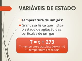 Temperatura de um gás:
Grandeza física que indica
o estado de agitação das
partículas de um gás.
T = t + 273
T – temperatura absoluta (kelvin - K)
t – temperatura em celsius
VARIÁVEIS DE ESTADO
 
