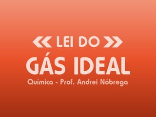 LEI DO
GÁS IDEALQuímica - Prof. Andrei Nóbrega
 
