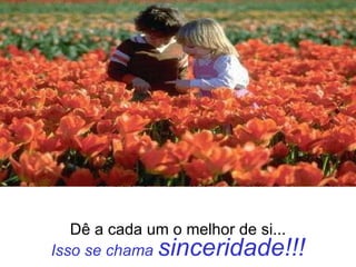 Dê a cada um o melhor de si... Isso se chama  sinceridade!!! 