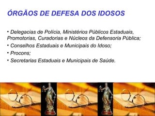 ÓRGÃOS DE DEFESA DOS IDOSOS Delegacias de Polícia, Ministérios Públicos Estaduais, Promotorias, Curadorias e Núcleos da Defensoria Pública;  Conselhos Estaduais e Municipais do Idoso;  Procons;  Secretarias Estaduais e Municipais de Saúde.  