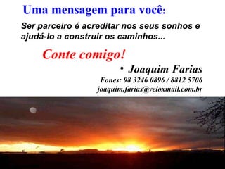 Uma mensagem para você : Ser parceiro é acreditar nos seus sonhos e ajudá-lo a construir os caminhos... Conte comigo!   Joaquim Farias Fones: 98 3246 0896 / 8812 5706 [email_address] 