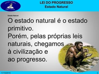 2
Estado Natural
O estado natural é o estado
primitivo.
Porém, pelas próprias leis
naturais, chegamos
à civilização e
ao progresso.
LEI DO PROGRESSO
Estado Natural
11/10/2015
 