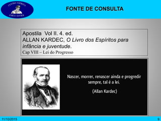 9
Apostila Vol II. 4. ed.
ALLAN KARDEC, O Livro dos Espíritos para
infância e juventude.
Cap VIII – Lei do Progresso
FONTE DE CONSULTA
11/10/2015
 