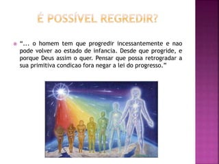  “... o homem tem que progredir incessantemente e nao
pode volver ao estado de infancia. Desde que progride, e
porque Deus assim o quer. Pensar que possa retrogradar a
sua primitiva condicao fora negar a lei do progresso.”
 