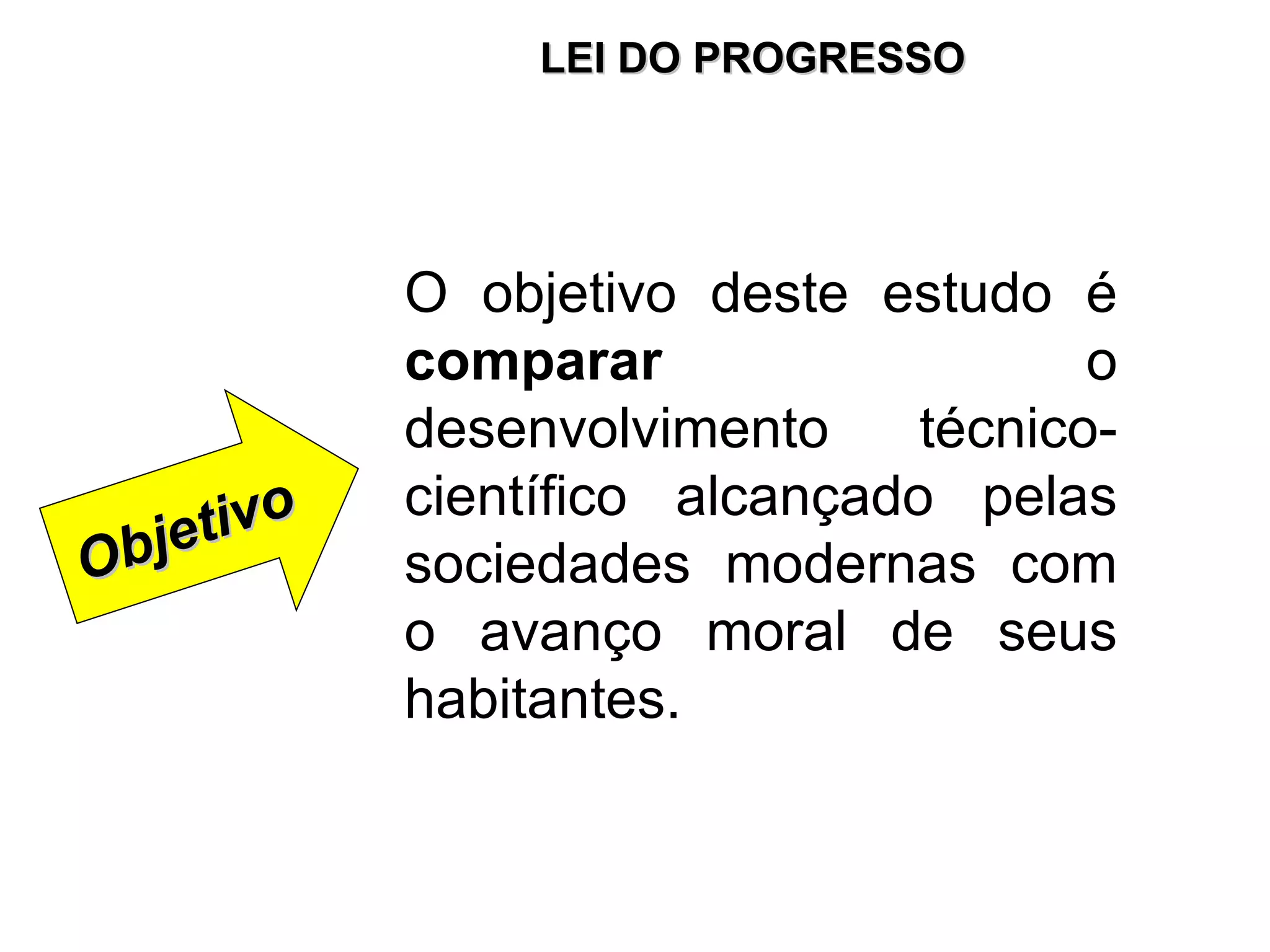 O objetivo deste estudo é  comparar  o desenvolvimento técnico-científico alcançado pelas sociedades modernas com o avanço moral de seus habitantes. Objetivo LEI DO PROGRESSO 