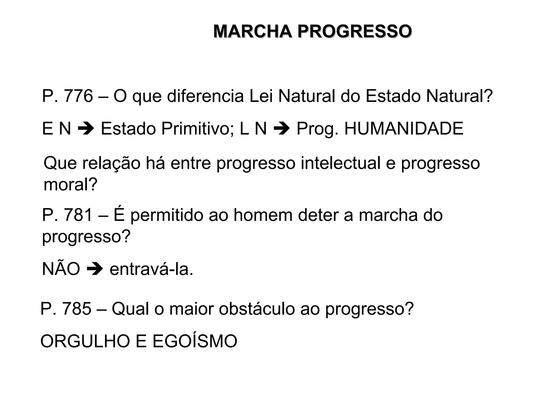 P. 776 – O que diferencia Lei Natural do Estado Natural? E N    Estado Primitivo; L N    Prog. HUMANIDADE Que relação há entre progresso intelectual e progresso moral? P. 781 – É permitido ao homem deter a marcha do progresso? NÃO    entravá-la.  P. 785 – Qual o maior obstáculo ao progresso? ORGULHO E EGOÍSMO MARCHA PROGRESSO 