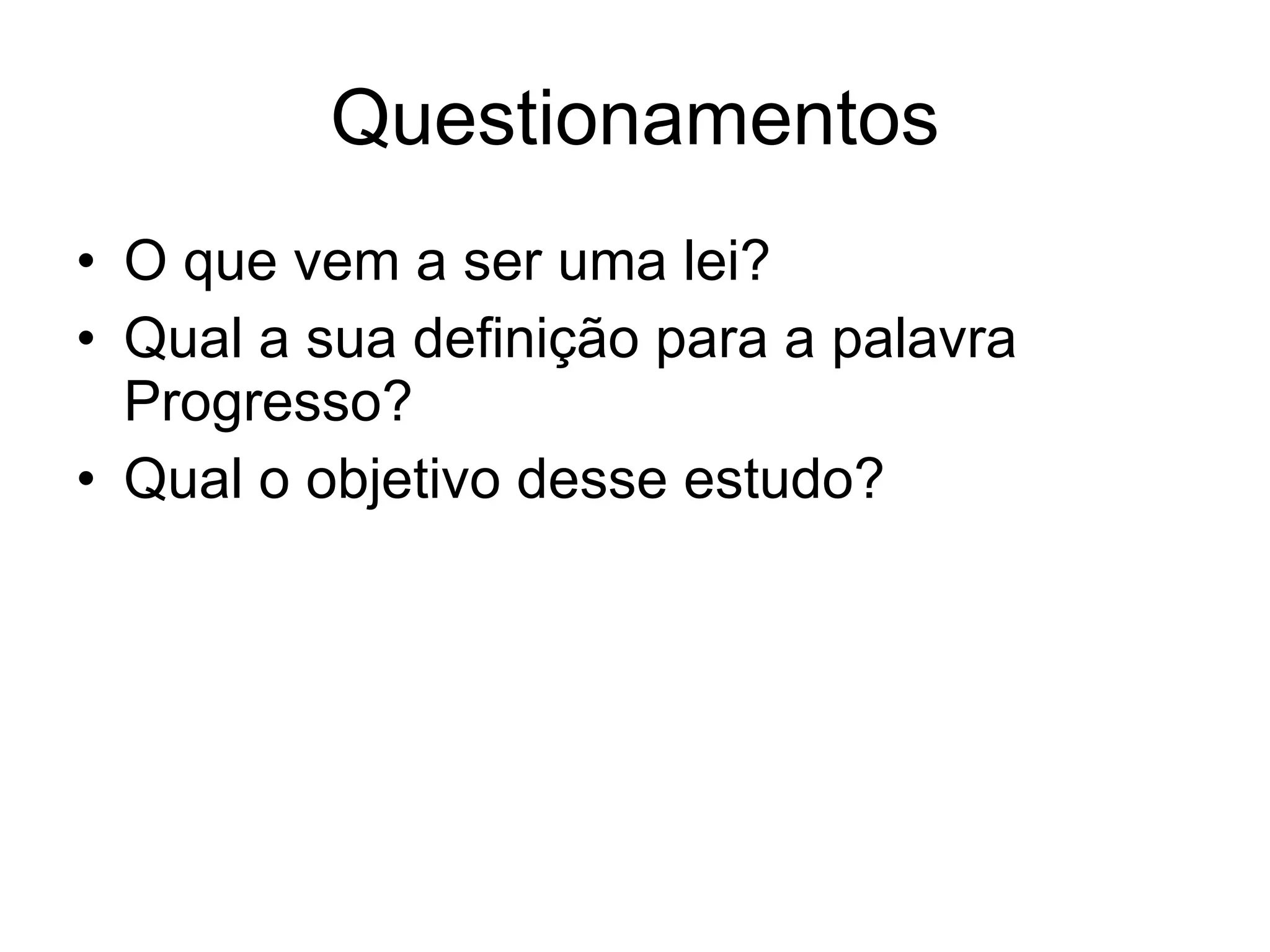 Questionamentos O que vem a ser uma lei? Qual a sua definição para a palavra Progresso? Qual o objetivo desse estudo? 