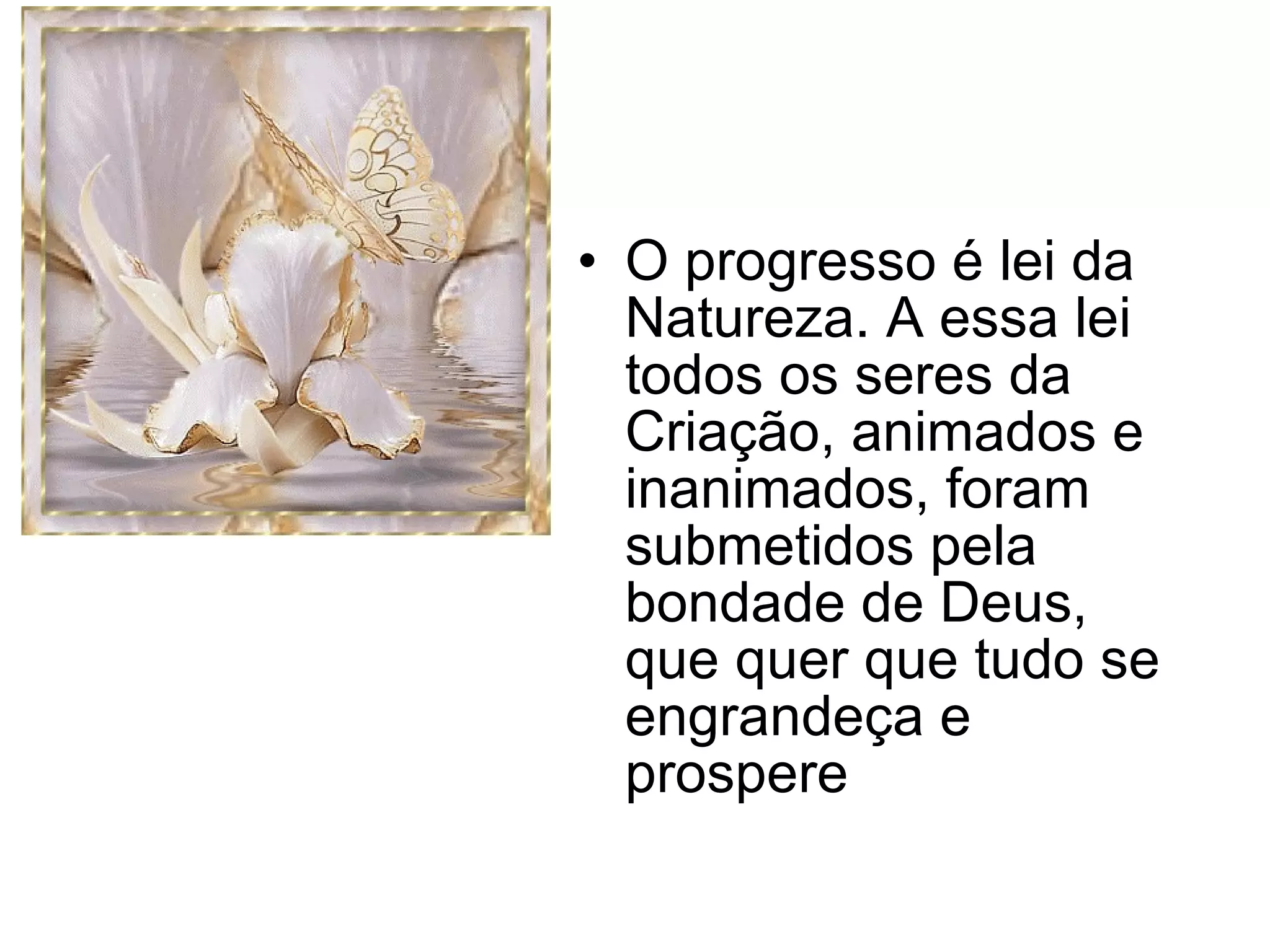 O progresso é lei da Natureza. A essa lei todos os seres da Criação, animados e inanimados, foram submetidos pela bondade de Deus, que quer que tudo se engrandeça e prospere 