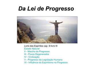 Da Lei de Progresso Livro dos Espíritos cap. 8 livro III Estado Natural   II - Marcha do Progresso   III - Povos Degenerados   IV - Civilização   V - Progresso da Legislação Humana   VI - Influência do Espiritismo no Progresso   