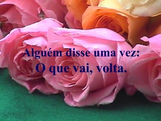 Alguém disse uma vez: O que vai, volta. 