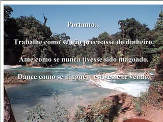 Portanto... Trabalhe como se não precisasse do dinheiro. Ame como se nunca tivesse sido magoado. Dance como se ninguém estivesse te vendo. 
